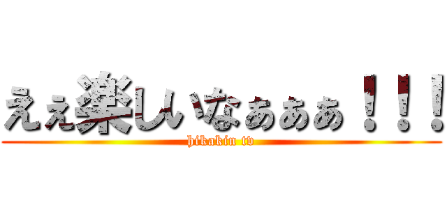 えぇ楽しいなぁぁぁ！！！ (hikakin tv)