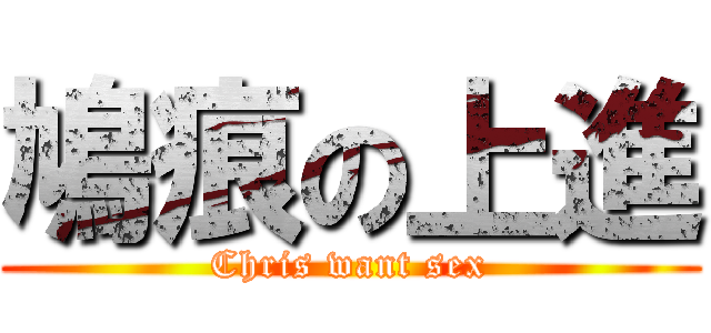 鳩痕の上進 (Chris want sex)