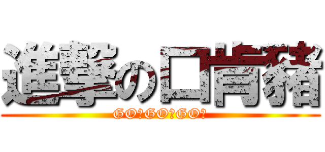 進撃の口肯豬 (GO！GO！GO！)