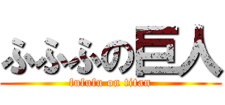 ふふふの巨人 (fufufu on titan)