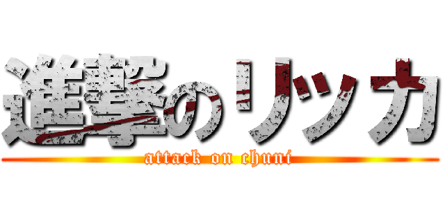 進撃のリッカ (attack on chuni)