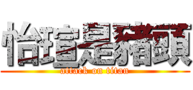 怡瑄是豬頭 (attack on titan)