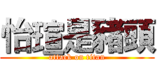 怡瑄是豬頭 (attack on titan)