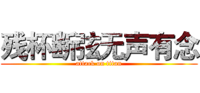 残杯断弦无声有念 (attack on titan)