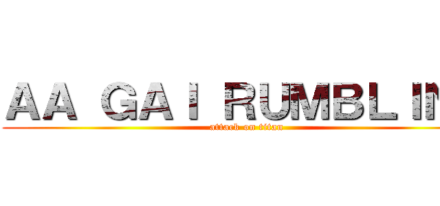 ＡＡ ＧＡＩ ＲＵＭＢＬＩＮＧ (attack on titan)