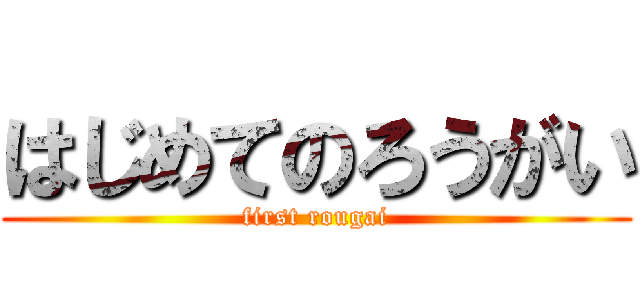 はじめてのろうがい (first rougai)