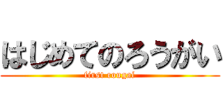 はじめてのろうがい (first rougai)