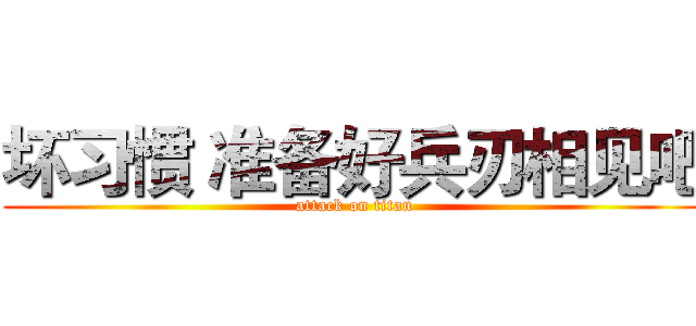 坏习惯 准备好兵刃相见吧 (attack on titan)