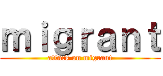 ｍｉｇｒａｎｔ (attack on migrant)