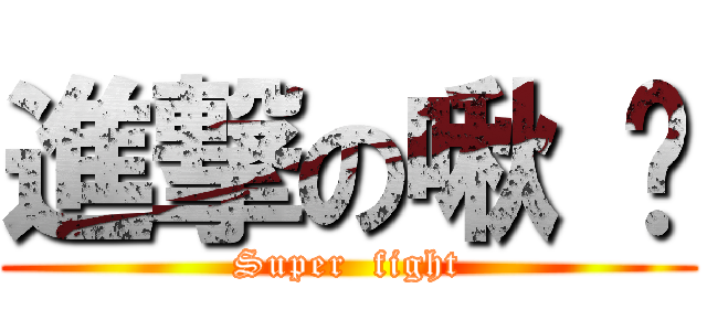 進撃の啾 咪 (Super  fight)