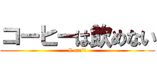 コーヒーは飲めない (I can't)
