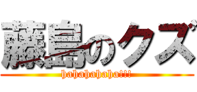 藤島のクズ (hahahahaha!!!)