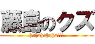 藤島のクズ (hahahahaha!!!)