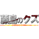 藤島のクズ (hahahahaha!!!)