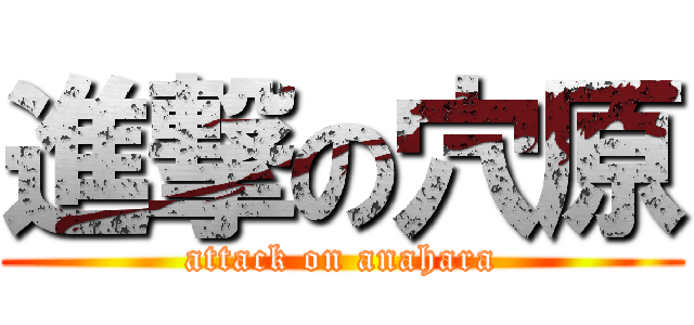 進撃の穴原 (attack on anahara)