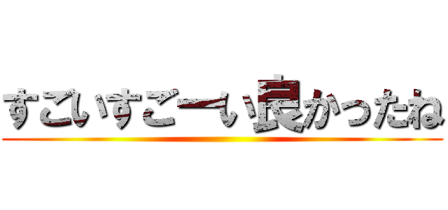 すごいすごーい良かったね ()