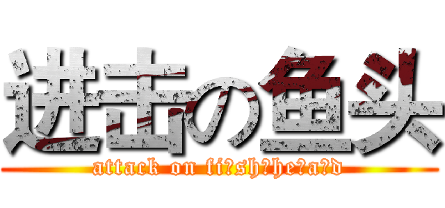 进击の鱼头 (attack on fi sh he a d)