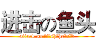 进击の鱼头 (attack on fi sh he a d)
