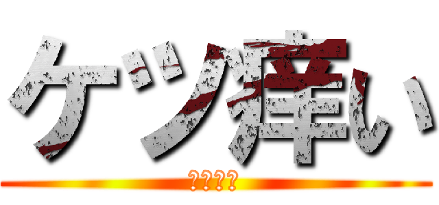 ケツ痒い (黙れカス)