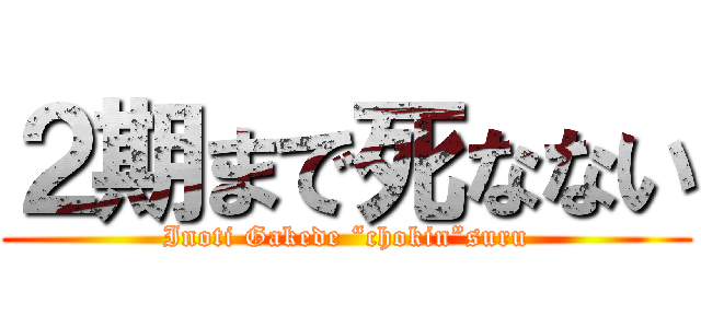 ２期まで死なない (Inoti Gakede “chokin”suru)