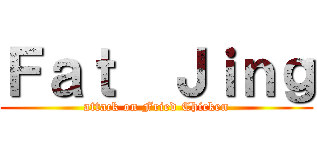 Ｆａｔ  Ｊｉｎｇ (attack on Fried Chicken)