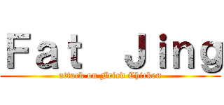 Ｆａｔ  Ｊｉｎｇ (attack on Fried Chicken)