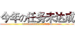 今年の任务未达成 (mission disaccomplished)