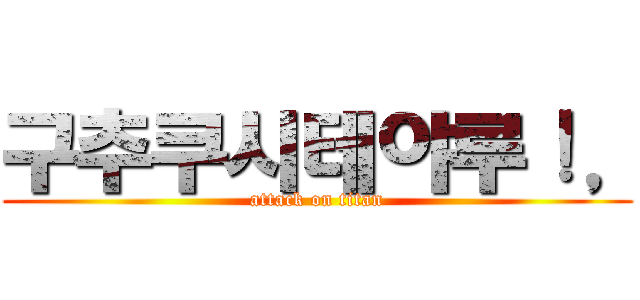 구추쿠시테야루！， (attack on titan)