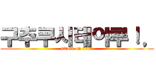 구추쿠시테야루！， (attack on titan)