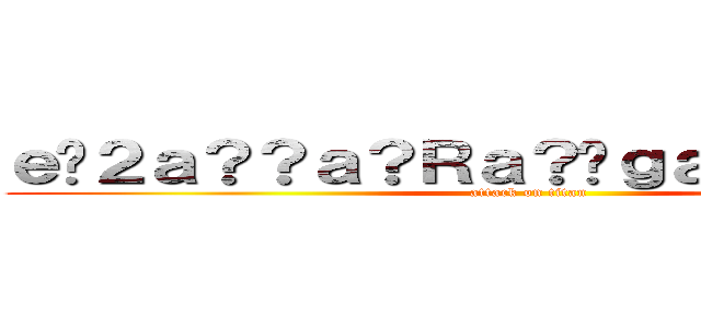 ｅ�２ａ？？ａ？Ｒａ？�ｇａ�Ｍ？ｃ�Ｄ？ (attack on titan)