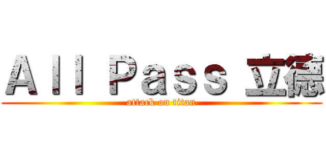Ａｌｌ Ｐａｓｓ 立德 (attack on titan)