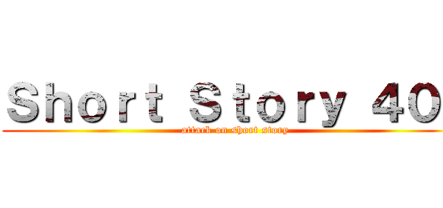 Ｓｈｏｒｔ Ｓｔｏｒｙ ４０１ (attack on short story)