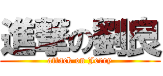 進撃の劉良 (attack on Jerry)