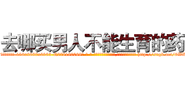 去哪买男人不能生育的药 (去哪买男人不能生育的药【电-186x2687x6963-Q278180069元-吉-药-业】我们做的是长期生意,靠的是老客户长期支持 http://sngk.net/6WXmkq
)