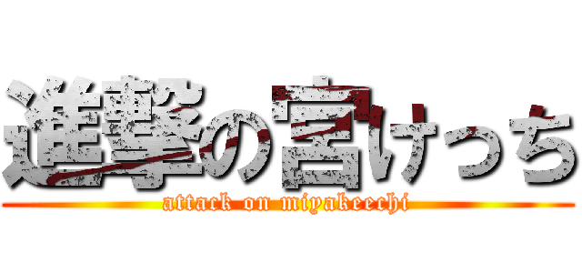 進撃の宮けっち (attack on miyakeechi)
