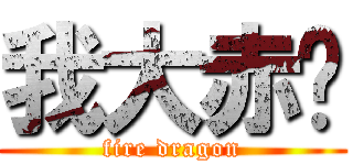 我大赤龙 (fire dragon)