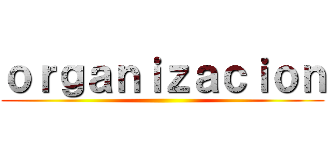 ｏｒｇａｎｉｚａｃｉｏｎ ()