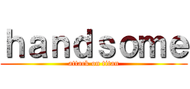 ｈａｎｄｓｏｍｅ (attack on titan)