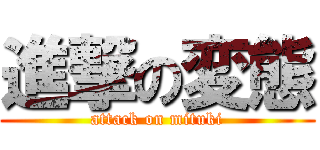 進撃の変態 (attack on mituki)