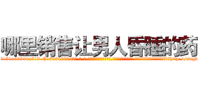 哪里销售让男人昏睡的药 (哪里销售让男人昏睡的药【电-话151x68344x817-Q1065427042元-吉-药-业】我们做的是长期生意,靠的是老客户长期支持 哪里销售让男人昏睡的药在发表了一篇http://sngk.net/4z1Zfj

参考消息网我们做的是长期生意,靠的是老客户长期支持也许我们早该意识到，就连鲍勃·霍斯金斯（金球奖戏剧类电影男主角 
)