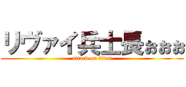 リヴァイ兵士長ぉぉぉ (attack on titan)