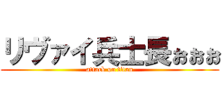 リヴァイ兵士長ぉぉぉ (attack on titan)