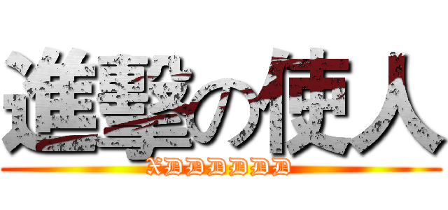 進擊の使人 (XDDDDDD)