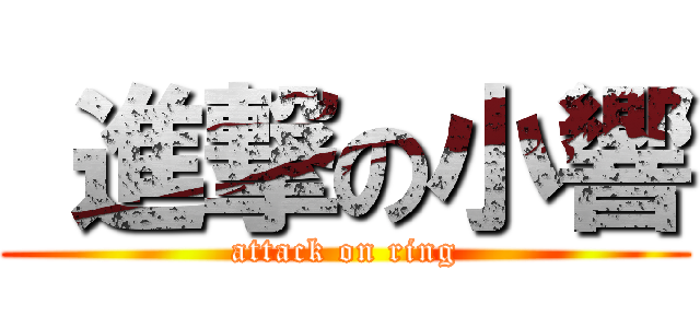  進撃の小響 (attack on ring)