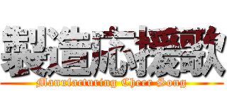 製造応援歌 (Manufacturing Cheer Song)