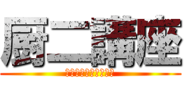 厨二講座 (解き放て、その想い！)