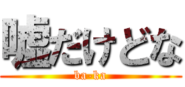 嘘だけどな (ba-ka)
