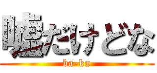 嘘だけどな (ba-ka)