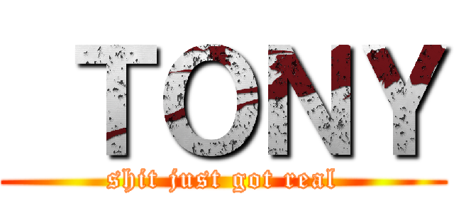  ＴＯＮＹ (shit just got real)