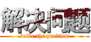 解决问题 (solve the problem)
